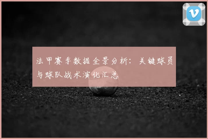 法甲赛季数据全景分析：关键球员与球队战术演化汇总