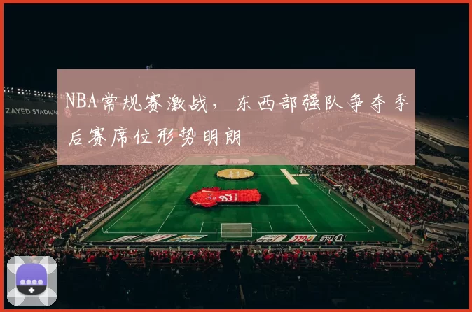 NBA常规赛激战，东西部强队争夺季后赛席位形势明朗