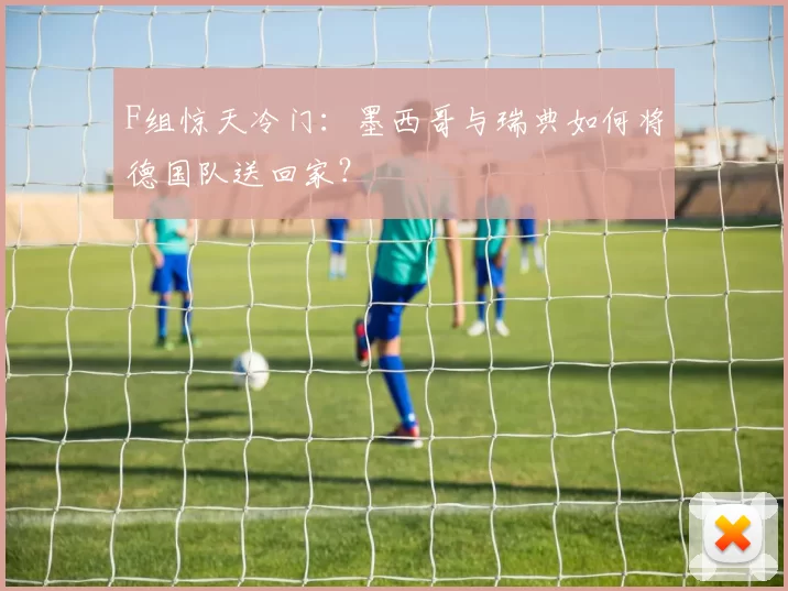 F组惊天冷门:墨西哥与瑞典如何将德国队送回家?