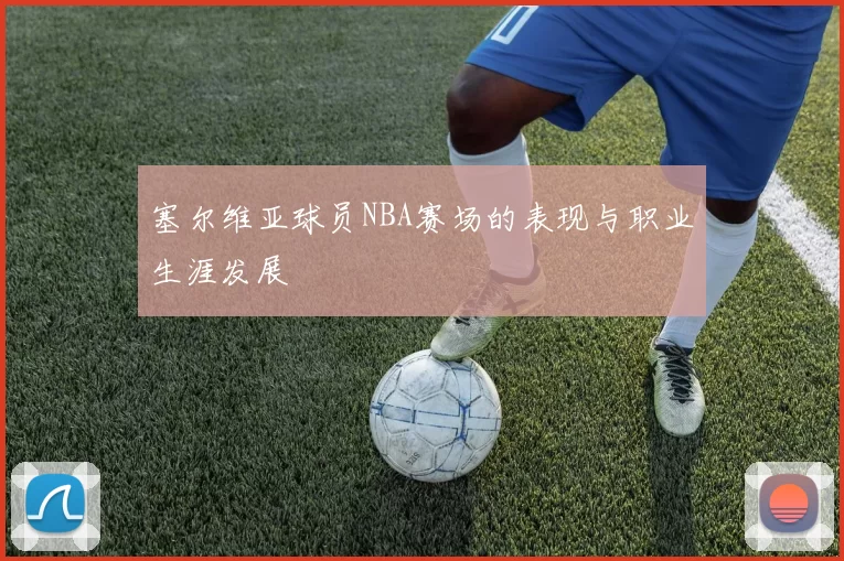 塞尔维亚球员NBA赛场的表现与职业生涯发展