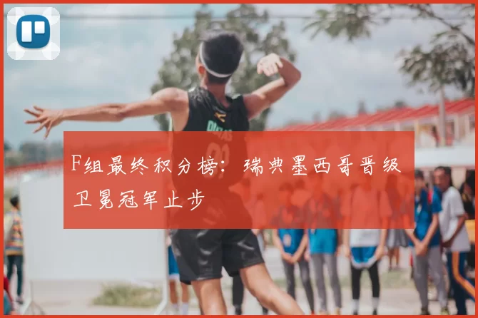 F组最终积分榜：瑞典墨西哥晋级 卫冕冠军止步