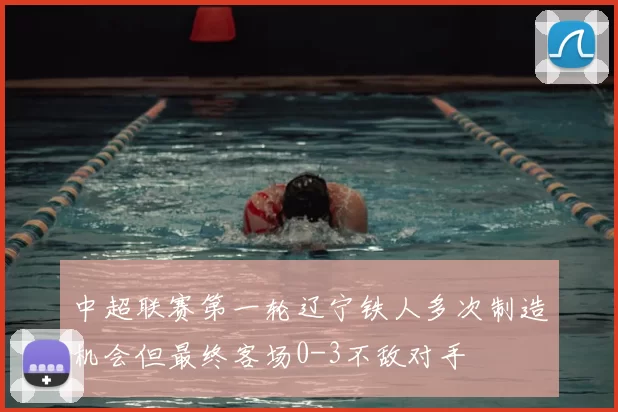 中超联赛第一轮辽宁铁人多次制造机会但最终客场0-3不敌对手