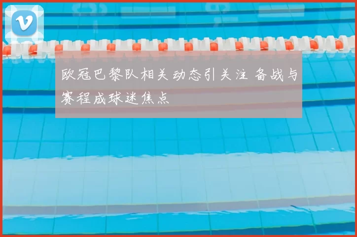 欧冠巴黎队相关动态引关注 备战与赛程成球迷焦点