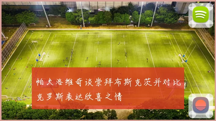 帕夫洛维奇谈崇拜布斯克茨并对比克罗斯表达欣喜之情