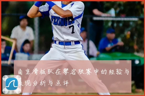 南京滑板队在攀岩联赛中的经验与表现分析与点评