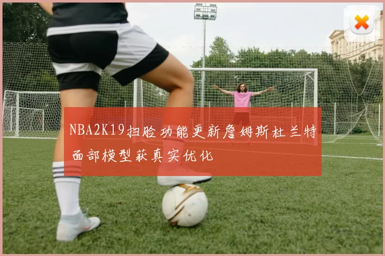 NBA2K19扫脸功能更新詹姆斯杜兰特面部模型获真实优化