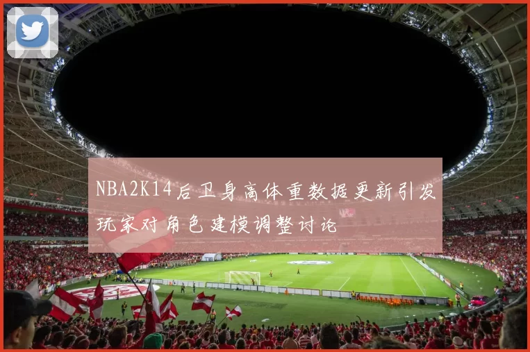 NBA2K14后卫身高体重数据更新引发玩家对角色建模调整讨论