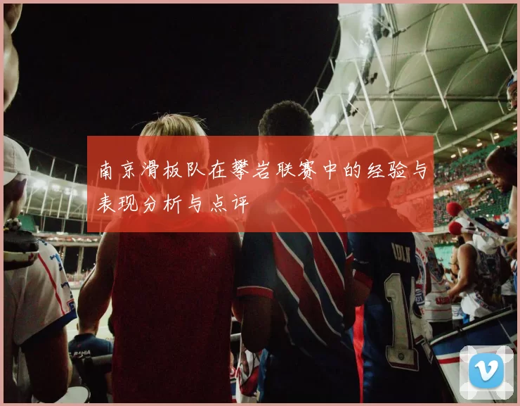 南京滑板队在攀岩联赛中的经验与表现分析与点评