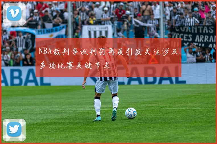 NBA裁判争议判罚再度引发关注涉及多场比赛关键节点