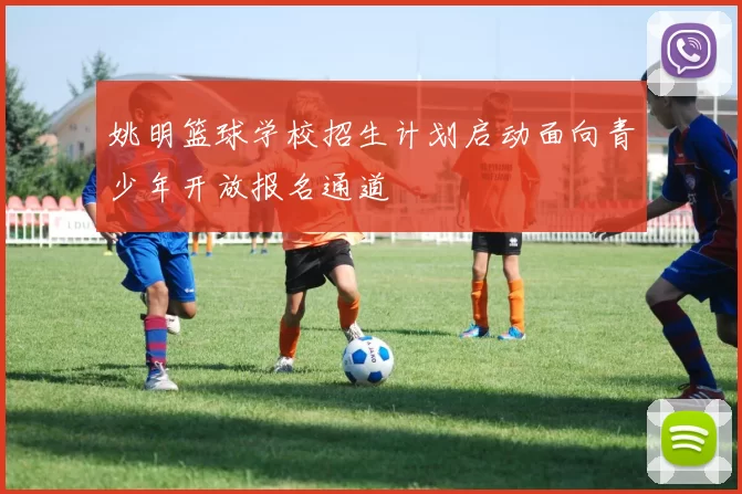 姚明篮球学校招生计划启动面向青少年开放报名通道