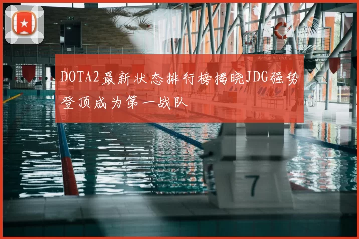 DOTA2最新状态排行榜揭晓JDG强势登顶成为第一战队