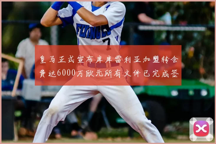 皇马正式宣布库库雷利亚加盟转会费达6000万欧元所有文件已完成签署