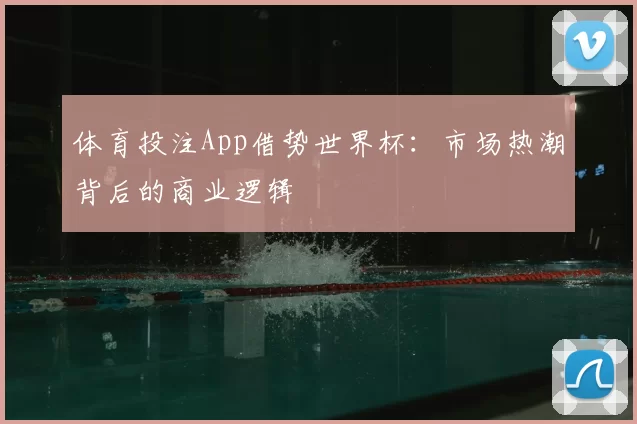 体育投注App借势世界杯：市场热潮背后的商业逻辑