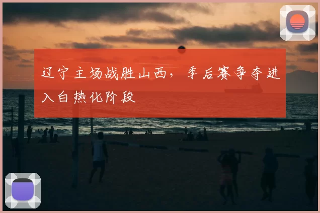 辽宁主场战胜山西，季后赛争夺进入白热化阶段