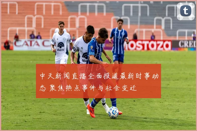 中天新闻直播全面报道最新时事动态 聚焦热点事件与社会变迁