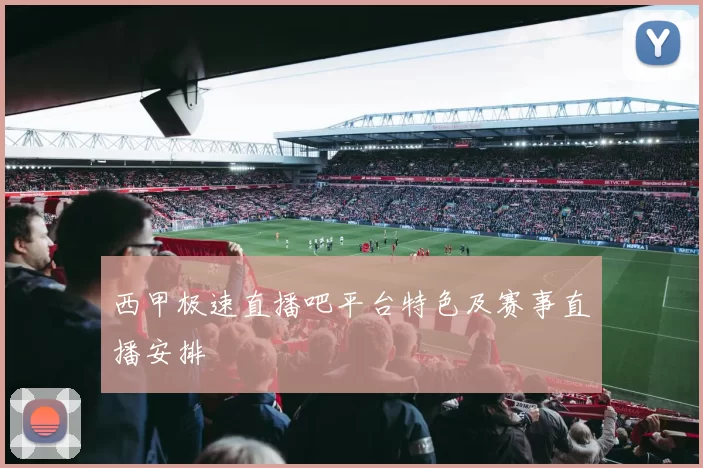西甲极速直播吧平台特色及赛事直播安排