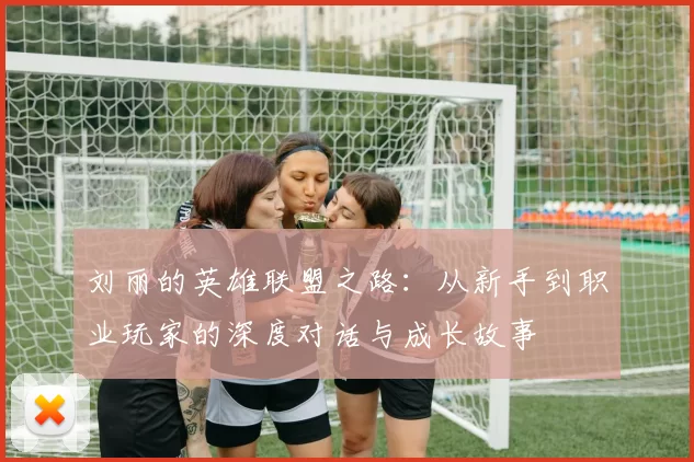 刘丽的英雄联盟之路：从新手到职业玩家的深度对话与成长故事